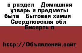  в раздел : Домашняя утварь и предметы быта » Бытовая химия . Свердловская обл.,Бисерть п.